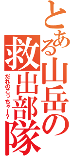 とある山岳の救出部隊（だれのこっちゃ！？）