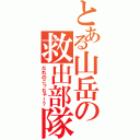 とある山岳の救出部隊（だれのこっちゃ！？）