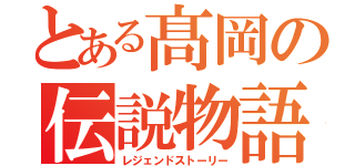 とある髙岡の伝説物語（レジェンドストーリー）