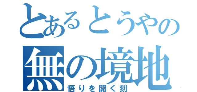 とあるとうやの無の境地（悟りを開く刻）