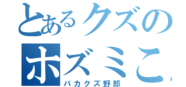 とあるクズのホズミこうへい（バカクズ野郎）