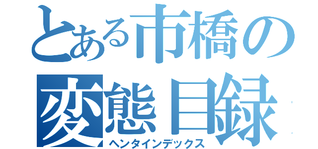 とある市橋の変態目録（ヘンタインデックス）