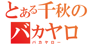 とある千秋のバカヤロー（バカヤロー）