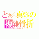 とある真弥の複雑骨折（ばっかじゃないの～？）