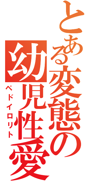 とある変態の幼児性愛者（ペドイロリト）