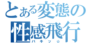 とある変態の性感飛行（バキッ☆）