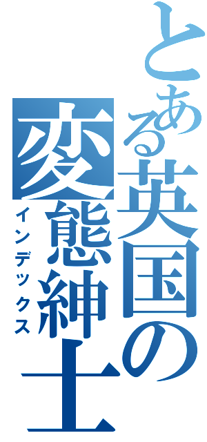 とある英国の変態紳士（インデックス）