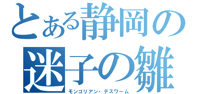 とある静岡の迷子の雛（モンゴリアン・デスワーム）