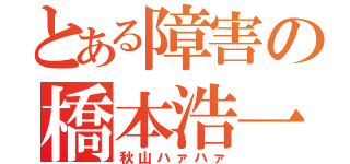 とある障害の橋本浩一郎（秋山ハァハァ）