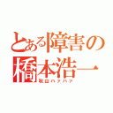 とある障害の橋本浩一郎（秋山ハァハァ）