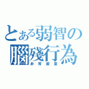 とある弱智の腦殘行為（非常嚴重）