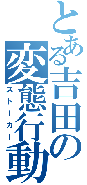 とある吉田の変態行動（ストーカー）