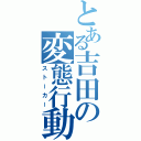 とある吉田の変態行動（ストーカー）