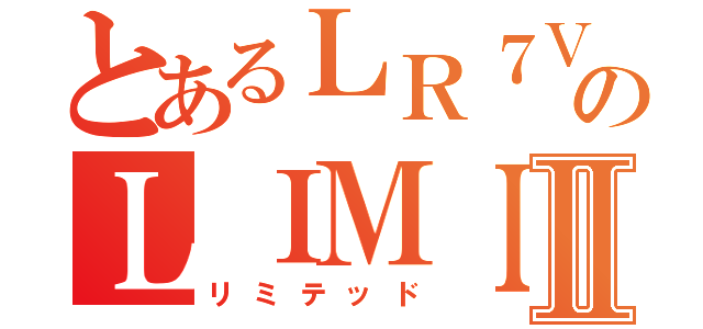 とあるＬＲ７ＶのＬＩＭＩＴＥＤⅡ（リミテッド）