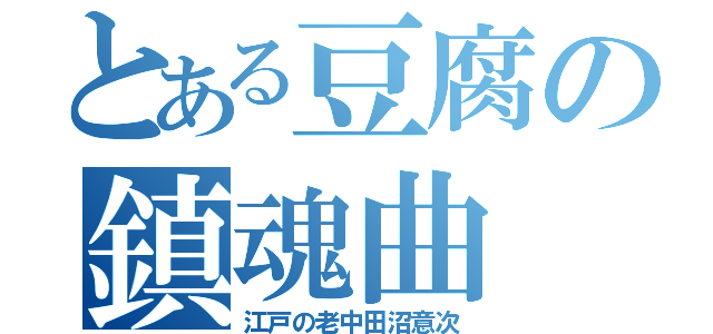 とある豆腐の鎮魂曲（江戸の老中田沼意次）