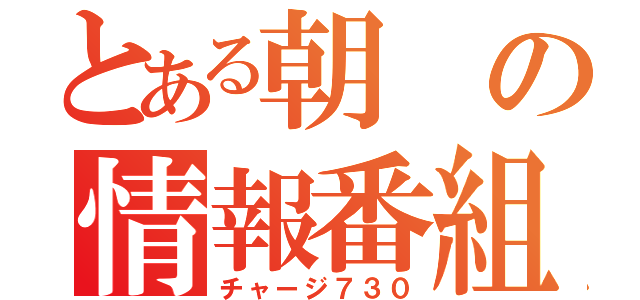 とある朝の情報番組（チャージ７３０）