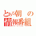 とある朝の情報番組（チャージ７３０）