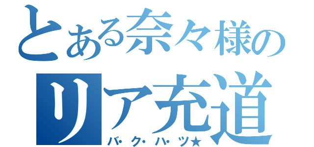 とある奈々様のリア充道（バ・ク・ハ・ツ★）