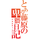 とある藤原の卑猥日記（アダルティー）