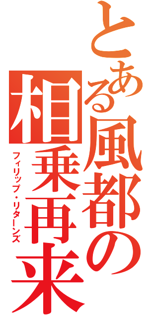 とある風都の相乗再来（フィリップ・リターンズ）