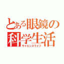 とある眼鏡の科学生活（サイエンスライフ）