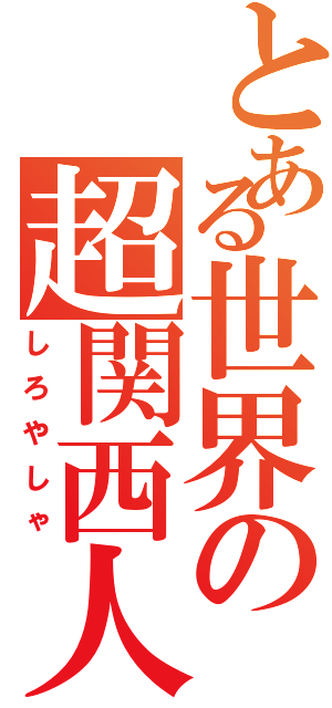 とある世界の超関西人（しろやしゃ）