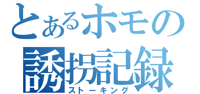 とあるホモの誘拐記録（ストーキング）