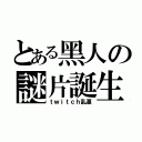 とある黑人の謎片誕生（ｔｗｉｔｃｈ乱源）