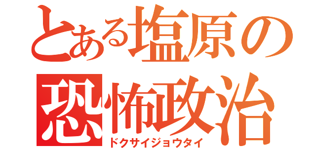 とある塩原の恐怖政治（ドクサイジョウタイ）