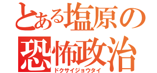 とある塩原の恐怖政治（ドクサイジョウタイ）