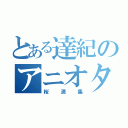 とある達紀のアニオタ（桜満集）