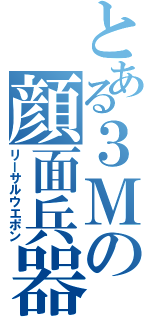 とある３Ｍの顔面兵器（リーサルウエポン）