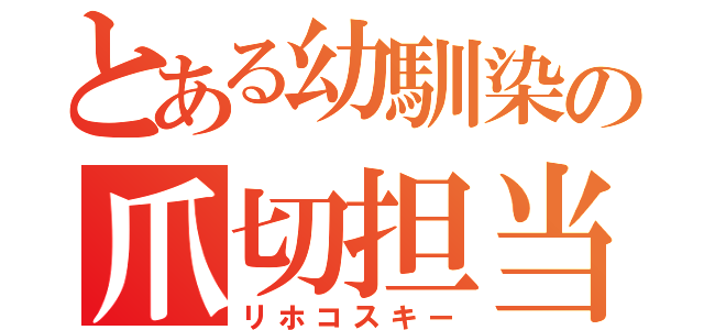 とある幼馴染の爪切担当（リホコスキー）