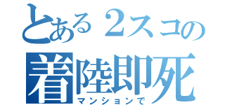 とある２スコの着陸即死（マンションで）