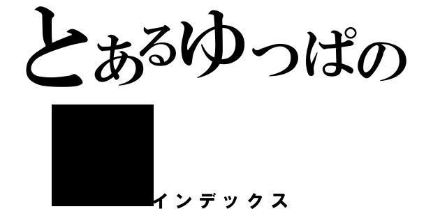 とあるゆっぱの（インデックス）