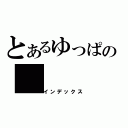 とあるゆっぱの（インデックス）