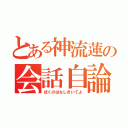 とある神流蓮の会話自論（ぼくのはなしきいてよ）