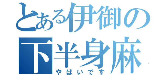 とある伊御の下半身麻痺（やばいです）