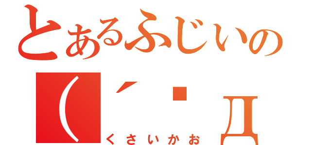 とあるふじいの（´◉д◉｀）（くさいかお）