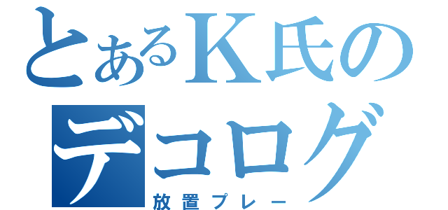 とあるＫ氏のデコログ（放置プレー）