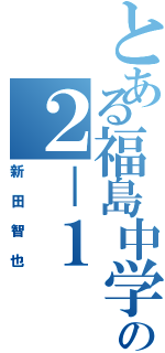 とある福島中学校の２－１（新田智也）