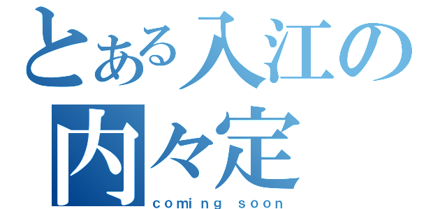 とある入江の内々定（ｃｏｍｉｎｇ ｓｏｏｎ）