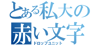 とある私大の赤い文字（ドロップユニット）