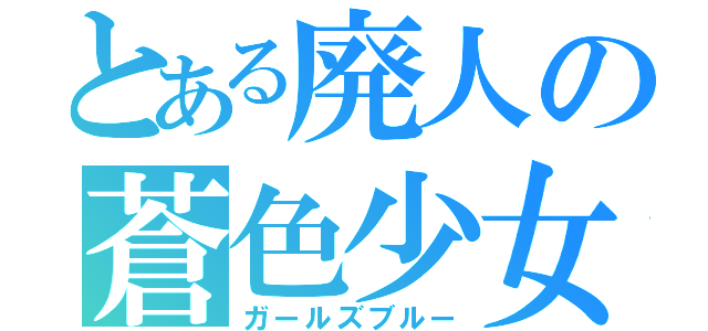 とある廃人の蒼色少女（ガールズブルー）