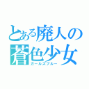 とある廃人の蒼色少女（ガールズブルー）