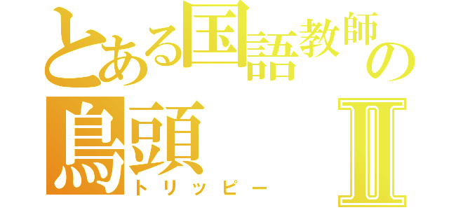 とある国語教師の鳥頭Ⅱ（トリッピー）