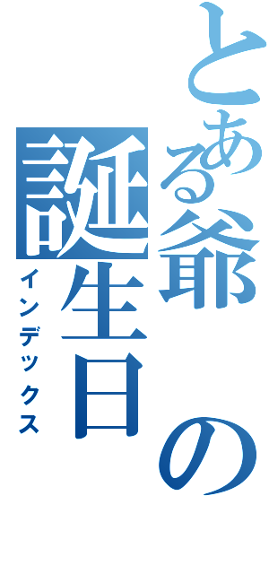 とある爺の誕生日（インデックス）