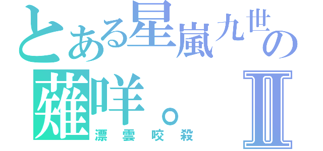 とある星嵐九世の薙咩。Ⅱ（漂雲咬殺）