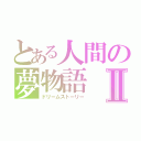 とある人間の夢物語Ⅱ（ドリームストーリー）