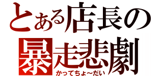 とある店長の暴走悲劇（かってちょ～だい）